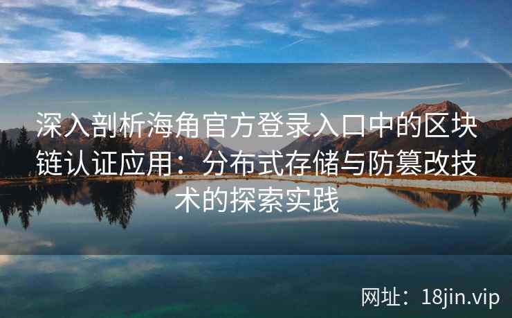 深入剖析海角官方登录入口中的区块链认证应用：分布式存储与防篡改技术的探索实践