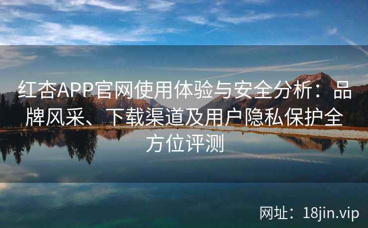 红杏APP官网使用体验与安全分析：品牌风采、下载渠道及用户隐私保护全方位评测