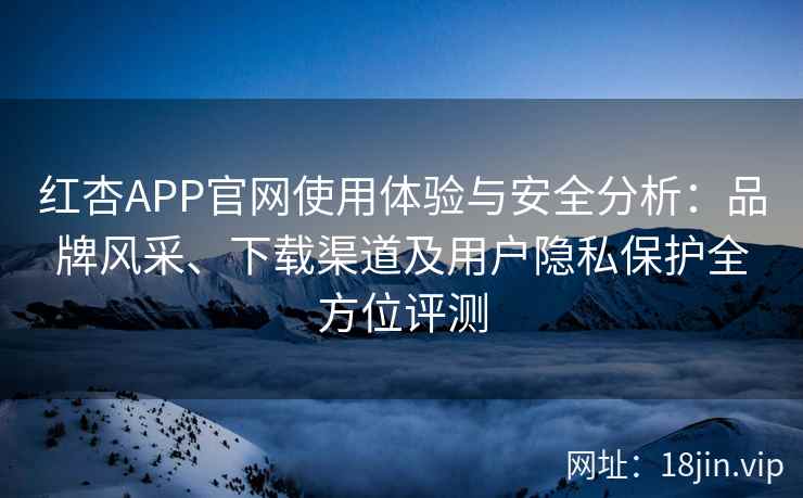 红杏APP官网使用体验与安全分析：品牌风采、下载渠道及用户隐私保护全方位评测