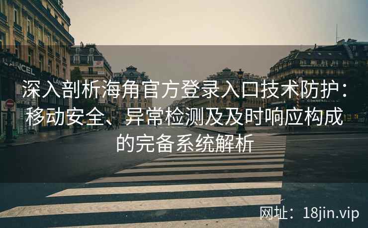 深入剖析海角官方登录入口技术防护：移动安全、异常检测及及时响应构成的完备系统解析