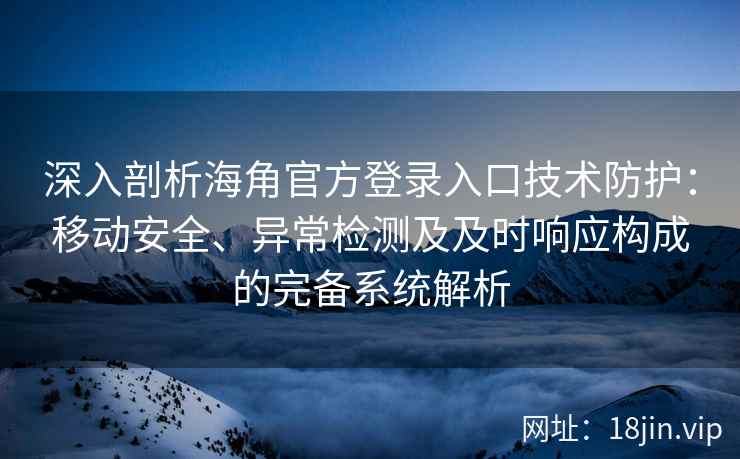 深入剖析海角官方登录入口技术防护：移动安全、异常检测及及时响应构成的完备系统解析