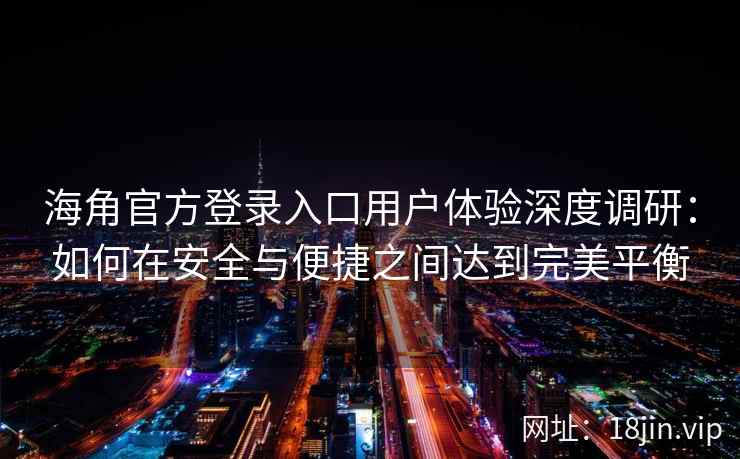 海角官方登录入口用户体验深度调研：如何在安全与便捷之间达到完美平衡