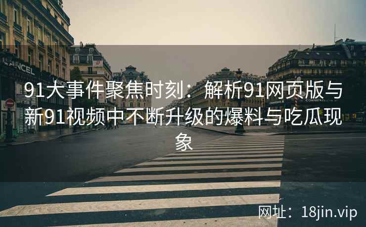 91大事件聚焦时刻：解析91网页版与新91视频中不断升级的爆料与吃瓜现象