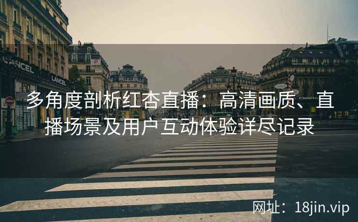 多角度剖析红杏直播：高清画质、直播场景及用户互动体验详尽记录