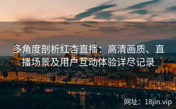 多角度剖析红杏直播：高清画质、直播场景及用户互动体验详尽记录