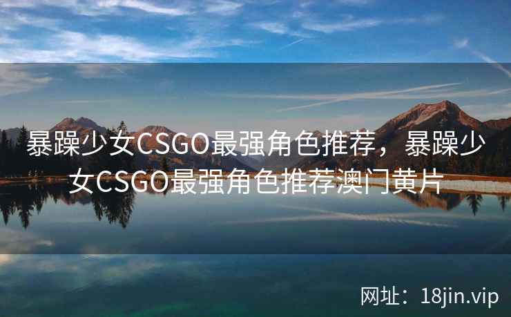 暴躁少女CSGO最强角色推荐，暴躁少女CSGO最强角色推荐澳门黄片
