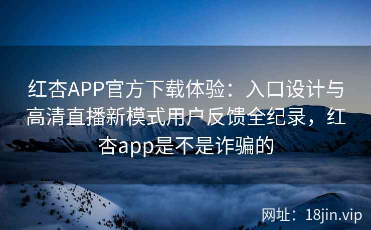 红杏APP官方下载体验：入口设计与高清直播新模式用户反馈全纪录，红杏app是不是诈骗的