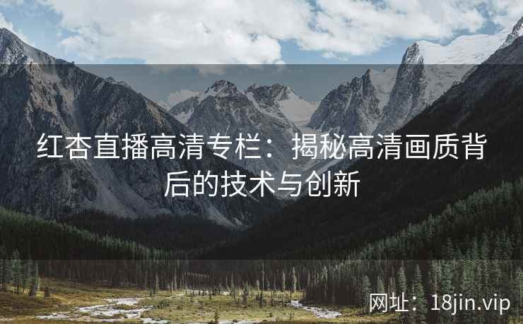 红杏直播高清专栏：揭秘高清画质背后的技术与创新