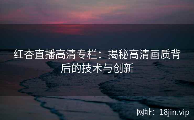 红杏直播高清专栏：揭秘高清画质背后的技术与创新