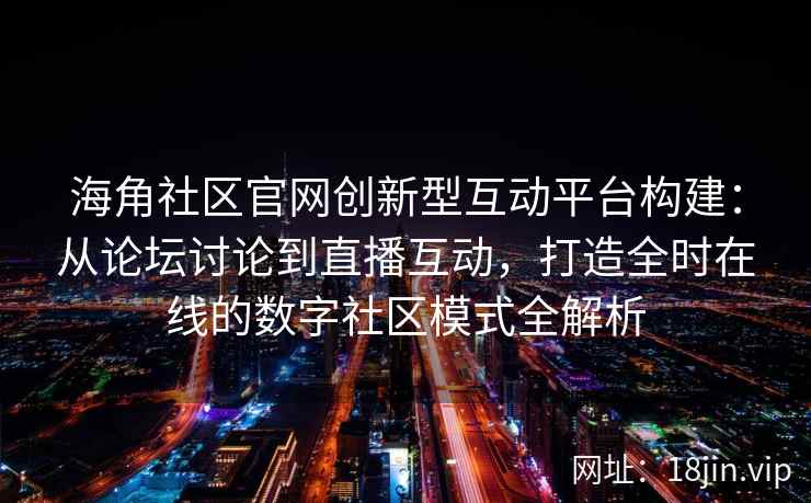 海角社区官网创新型互动平台构建：从论坛讨论到直播互动，打造全时在线的数字社区模式全解析