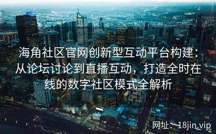 海角社区官网创新型互动平台构建：从论坛讨论到直播互动，打造全时在线的数字社区模式全解析