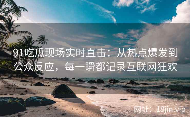 91吃瓜现场实时直击：从热点爆发到公众反应，每一瞬都记录互联网狂欢