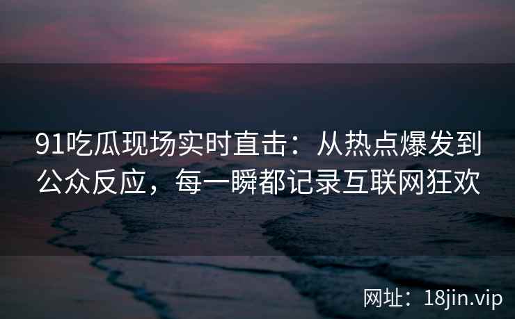 91吃瓜现场实时直击：从热点爆发到公众反应，每一瞬都记录互联网狂欢