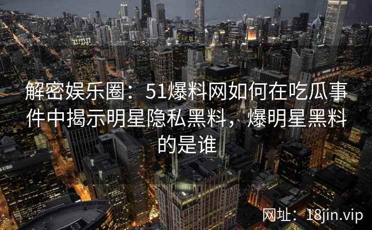 解密娱乐圈：51爆料网如何在吃瓜事件中揭示明星隐私黑料，爆明星黑料的是谁