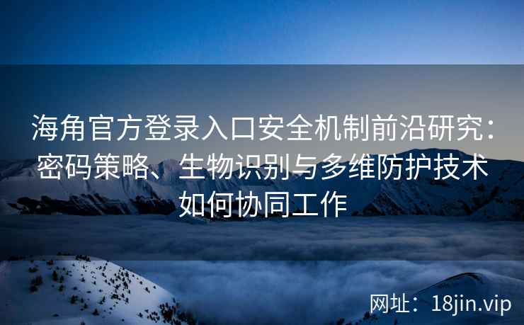 海角官方登录入口安全机制前沿研究：密码策略、生物识别与多维防护技术如何协同工作