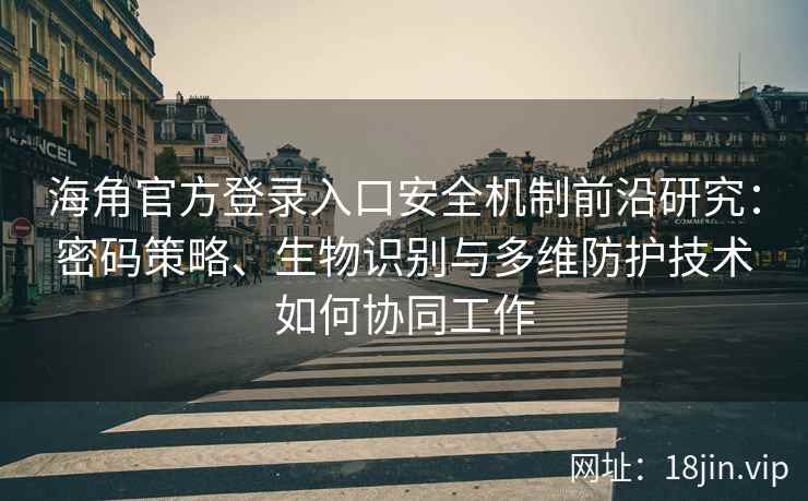 海角官方登录入口安全机制前沿研究：密码策略、生物识别与多维防护技术如何协同工作
