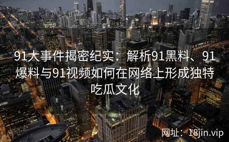 91大事件揭密纪实：解析91黑料、91爆料与91视频如何在网络上形成独特吃瓜文化