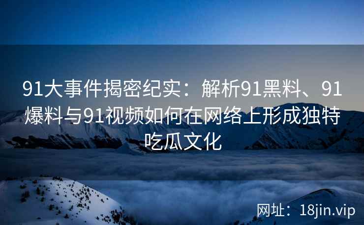 91大事件揭密纪实：解析91黑料、91爆料与91视频如何在网络上形成独特吃瓜文化