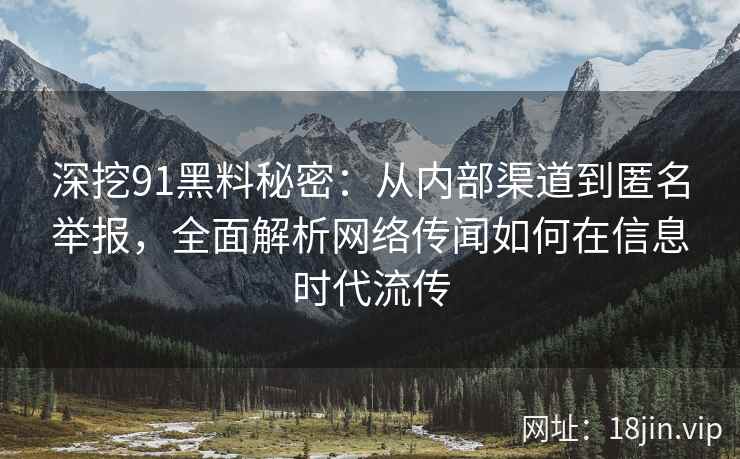 深挖91黑料秘密：从内部渠道到匿名举报，全面解析网络传闻如何在信息时代流传