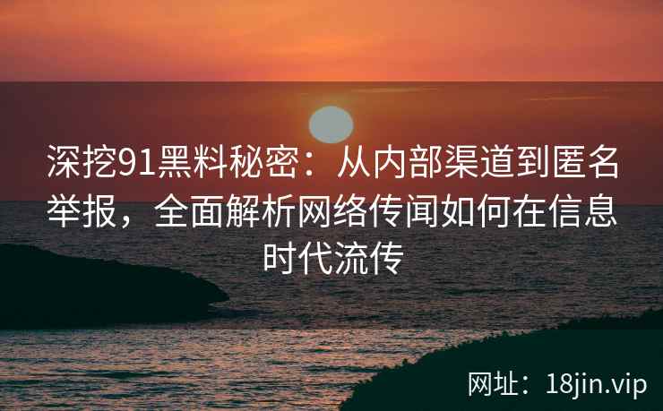 深挖91黑料秘密：从内部渠道到匿名举报，全面解析网络传闻如何在信息时代流传