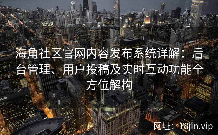 海角社区官网内容发布系统详解：后台管理、用户投稿及实时互动功能全方位解构