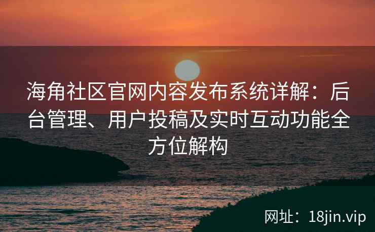 海角社区官网内容发布系统详解：后台管理、用户投稿及实时互动功能全方位解构