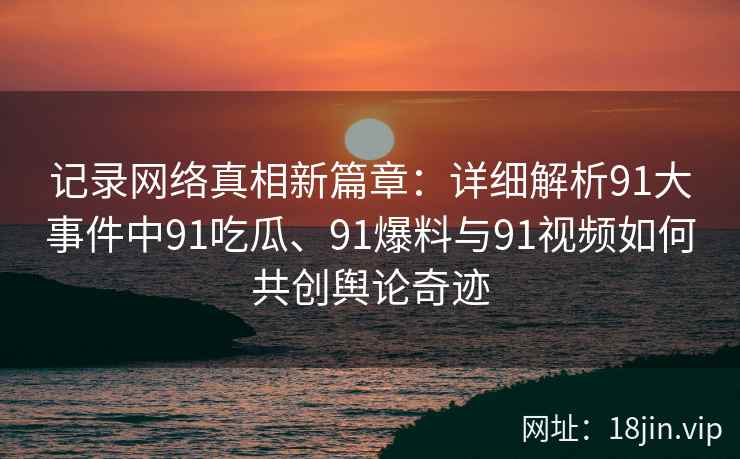 记录网络真相新篇章：详细解析91大事件中91吃瓜、91爆料与91视频如何共创舆论奇迹