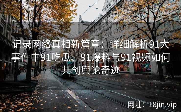 记录网络真相新篇章：详细解析91大事件中91吃瓜、91爆料与91视频如何共创舆论奇迹