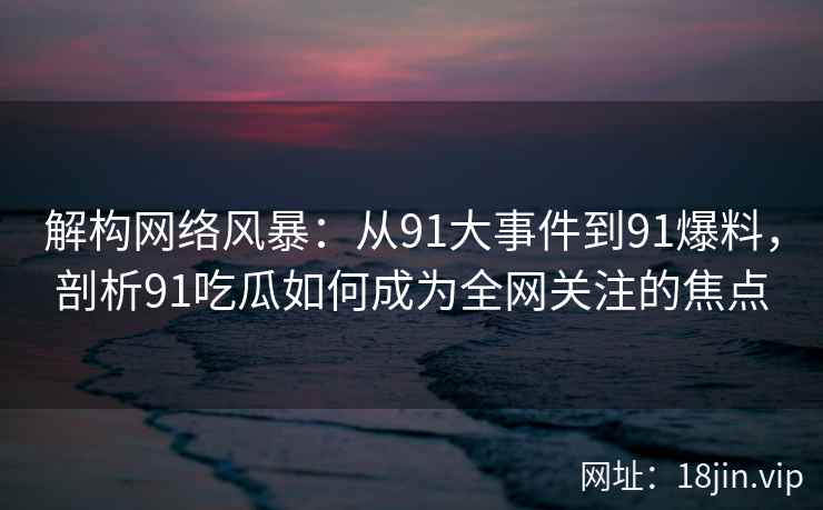 解构网络风暴：从91大事件到91爆料，剖析91吃瓜如何成为全网关注的焦点