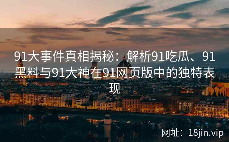 91大事件真相揭秘：解析91吃瓜、91黑料与91大神在91网页版中的独特表现