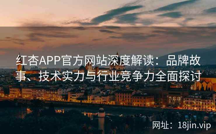 红杏APP官方网站深度解读：品牌故事、技术实力与行业竞争力全面探讨