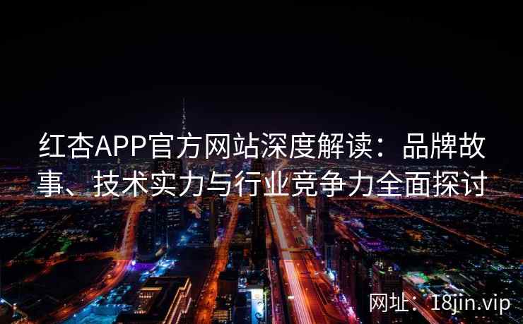 红杏APP官方网站深度解读：品牌故事、技术实力与行业竞争力全面探讨