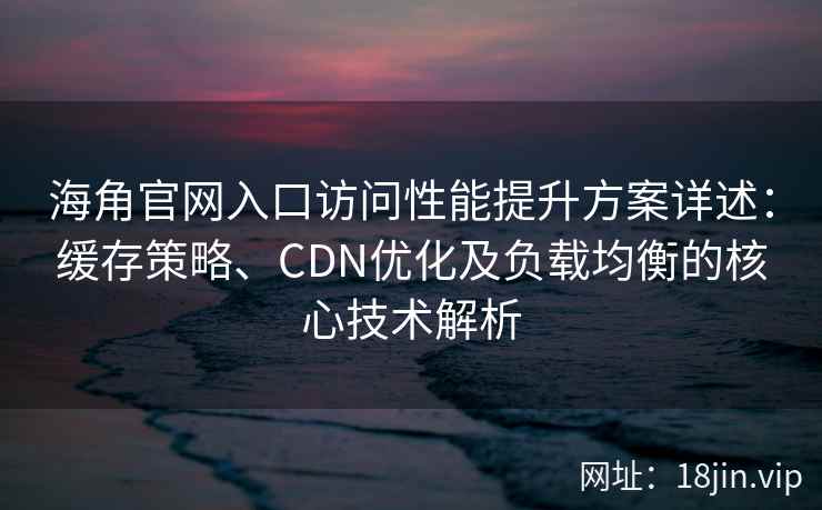 海角官网入口访问性能提升方案详述：缓存策略、CDN优化及负载均衡的核心技术解析