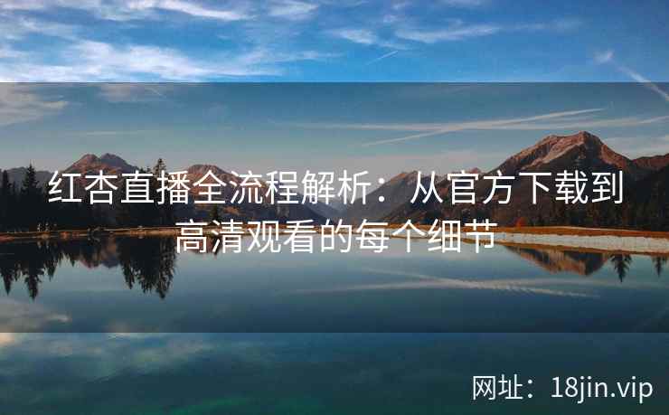 红杏直播全流程解析：从官方下载到高清观看的每个细节