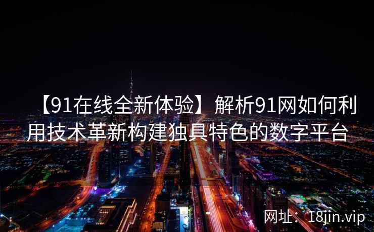 【91在线全新体验】解析91网如何利用技术革新构建独具特色的数字平台