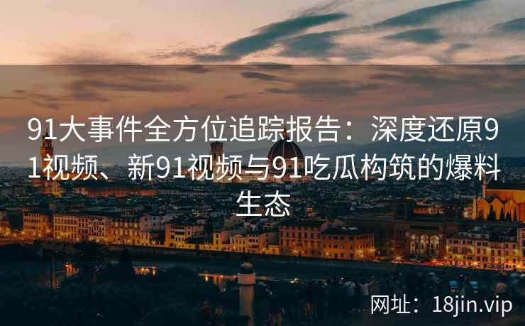 91大事件全方位追踪报告：深度还原91视频、新91视频与91吃瓜构筑的爆料生态