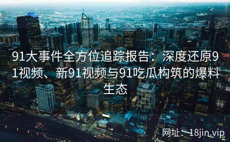 91大事件全方位追踪报告：深度还原91视频、新91视频与91吃瓜构筑的爆料生态