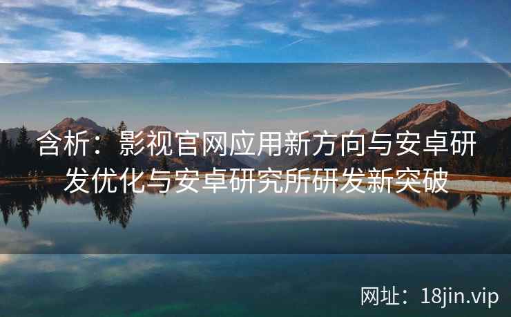 含析：影视官网应用新方向与安卓研发优化与安卓研究所研发新突破