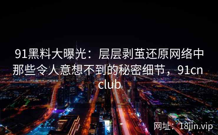 91黑料大曝光：层层剥茧还原网络中那些令人意想不到的秘密细节，91cn club