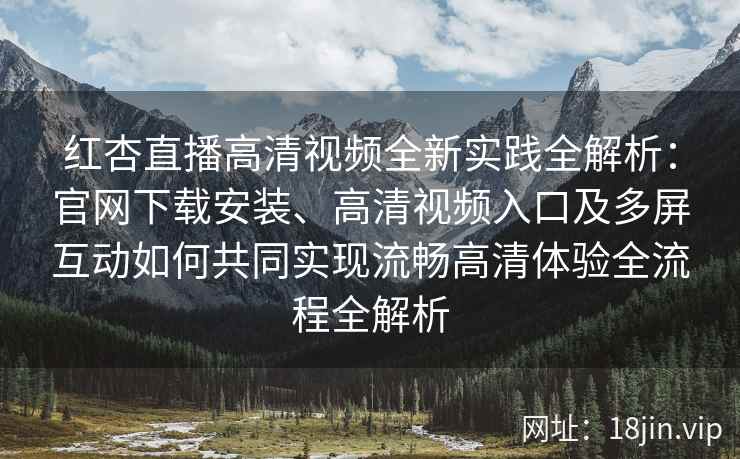 红杏直播高清视频全新实践全解析：官网下载安装、高清视频入口及多屏互动如何共同实现流畅高清体验全流程全解析