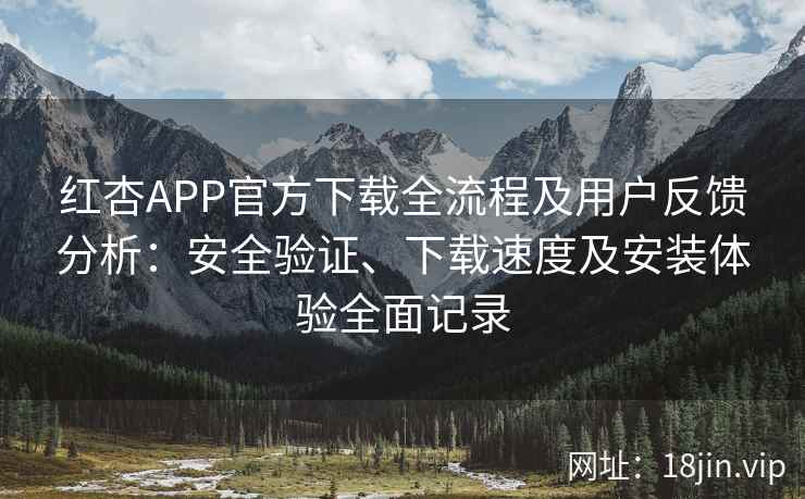 红杏APP官方下载全流程及用户反馈分析：安全验证、下载速度及安装体验全面记录
