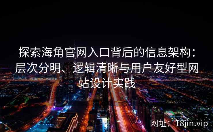 探索海角官网入口背后的信息架构：层次分明、逻辑清晰与用户友好型网站设计实践