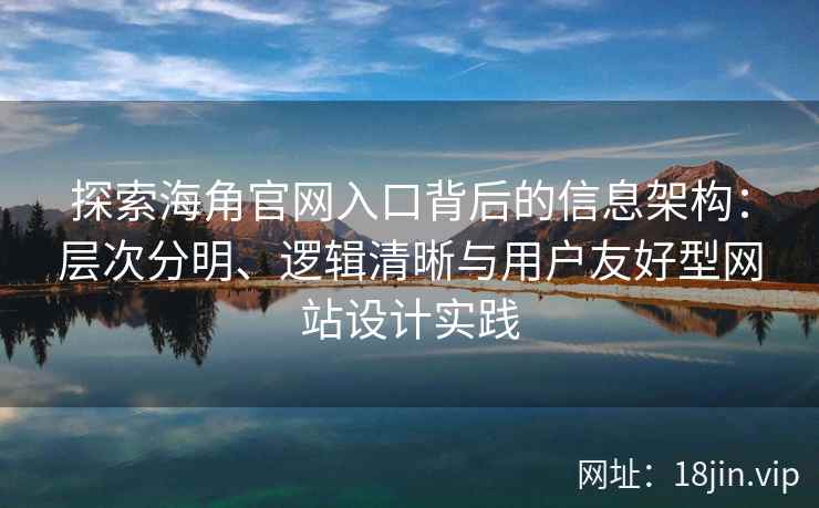 探索海角官网入口背后的信息架构：层次分明、逻辑清晰与用户友好型网站设计实践