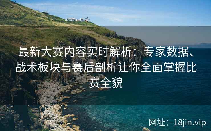 最新大赛内容实时解析：专家数据、战术板块与赛后剖析让你全面掌握比赛全貌