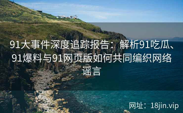 91大事件深度追踪报告：解析91吃瓜、91爆料与91网页版如何共同编织网络谣言