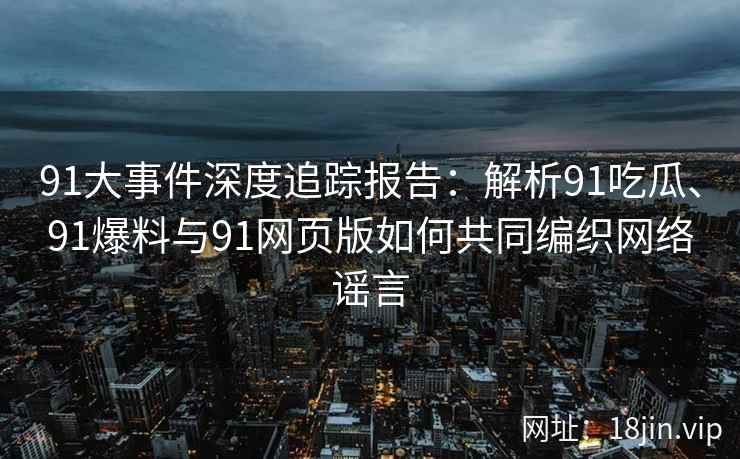 91大事件深度追踪报告：解析91吃瓜、91爆料与91网页版如何共同编织网络谣言
