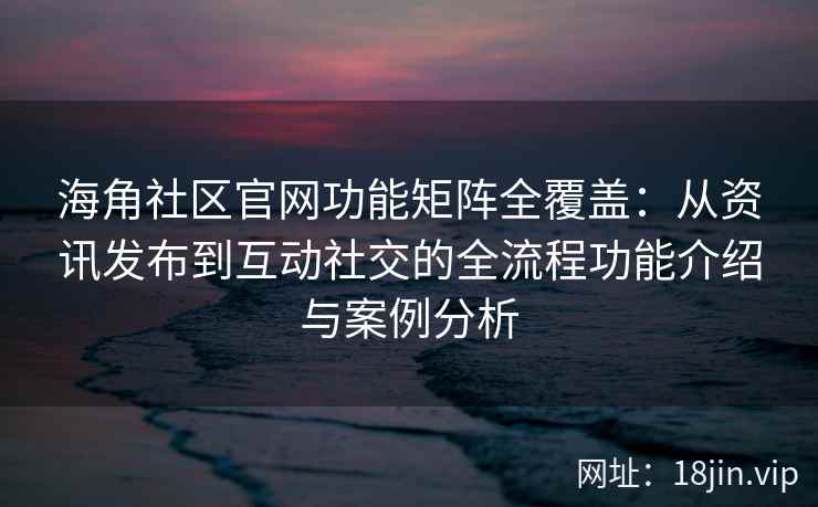 海角社区官网功能矩阵全覆盖：从资讯发布到互动社交的全流程功能介绍与案例分析