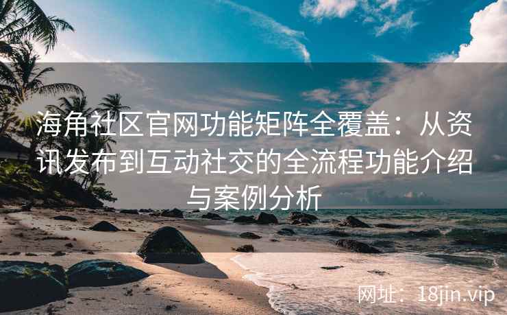 海角社区官网功能矩阵全覆盖：从资讯发布到互动社交的全流程功能介绍与案例分析