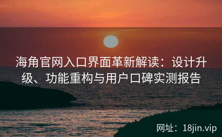 海角官网入口界面革新解读：设计升级、功能重构与用户口碑实测报告
