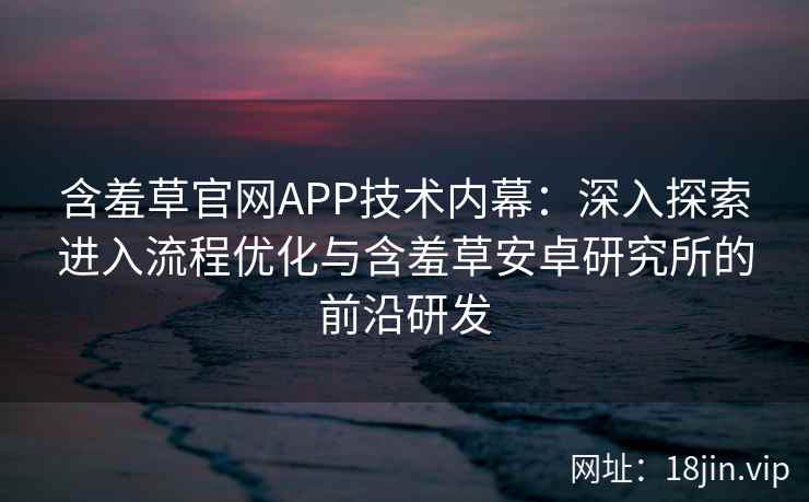 含羞草官网APP技术内幕：深入探索进入流程优化与含羞草安卓研究所的前沿研发